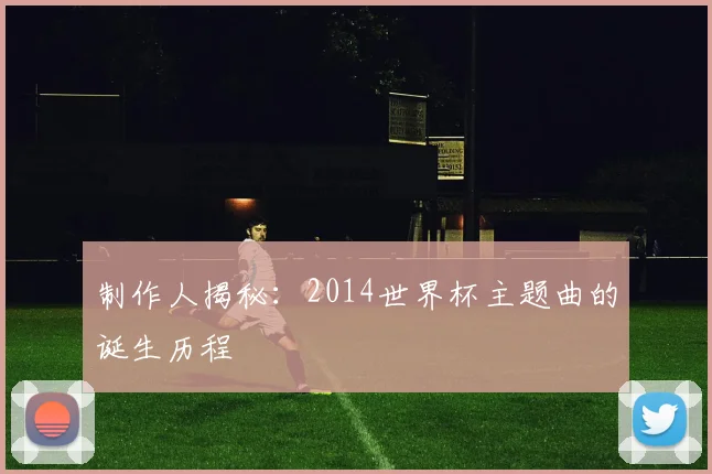 制作人揭秘：2014世界杯主题曲的诞生历程