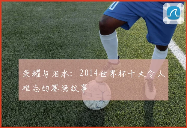 荣耀与泪水：2014世界杯十大令人难忘的赛场故事