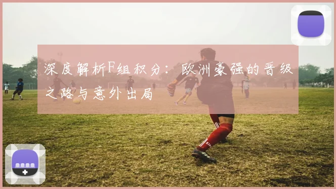 深度解析F组积分：欧洲豪强的晋级之路与意外出局