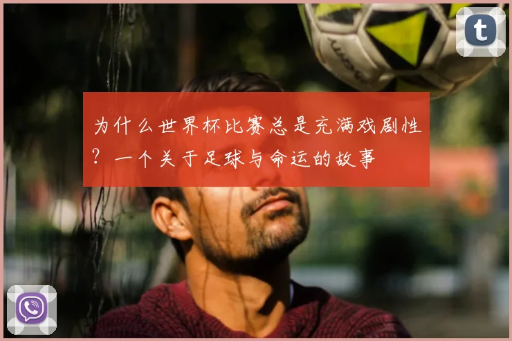 为什么世界杯比赛总是充满戏剧性？一个关于足球与命运的故事